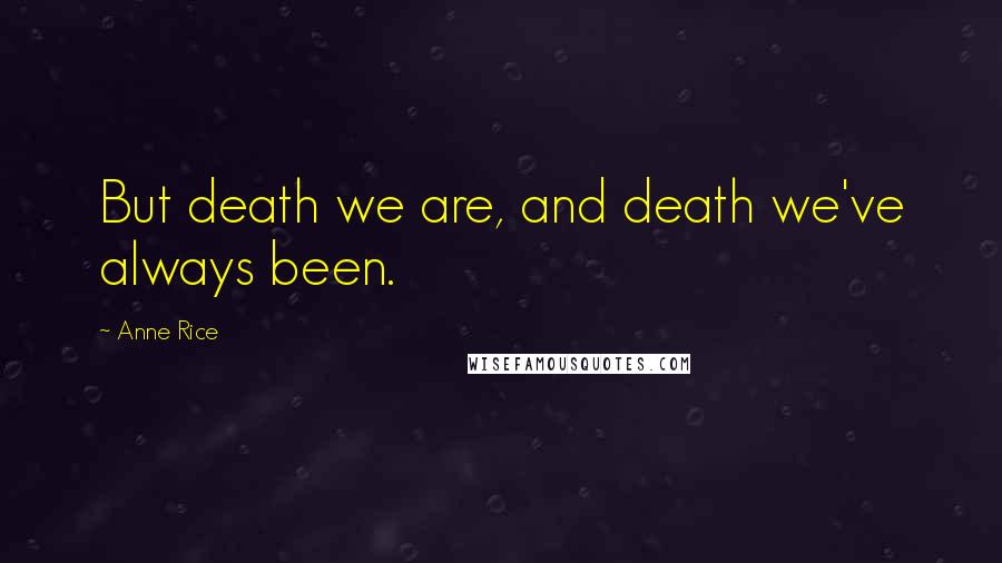 Anne Rice Quotes: But death we are, and death we've always been.