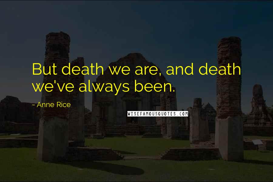 Anne Rice Quotes: But death we are, and death we've always been.