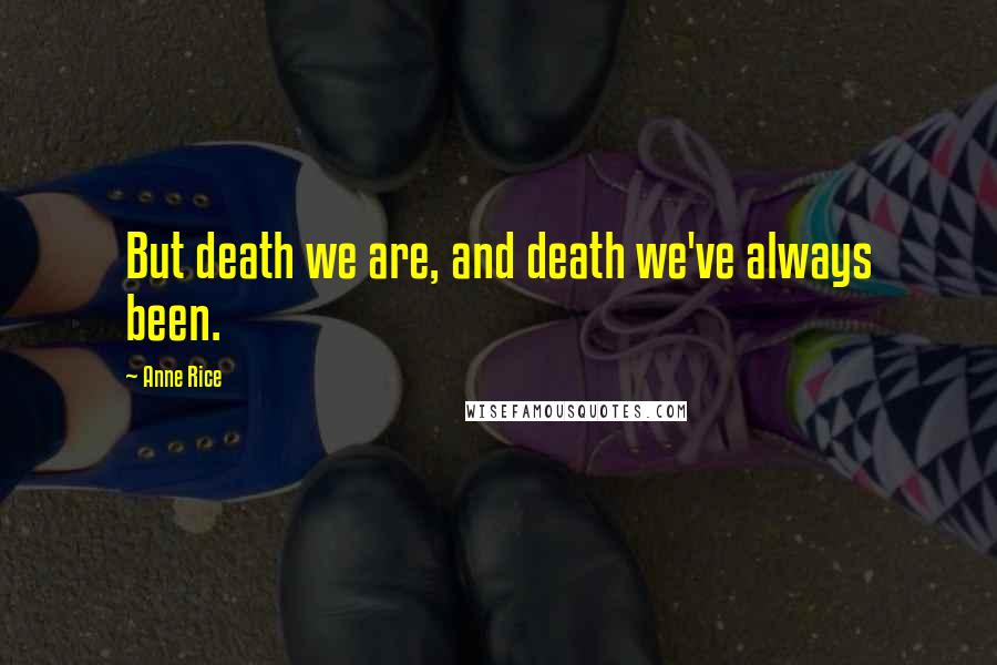 Anne Rice Quotes: But death we are, and death we've always been.