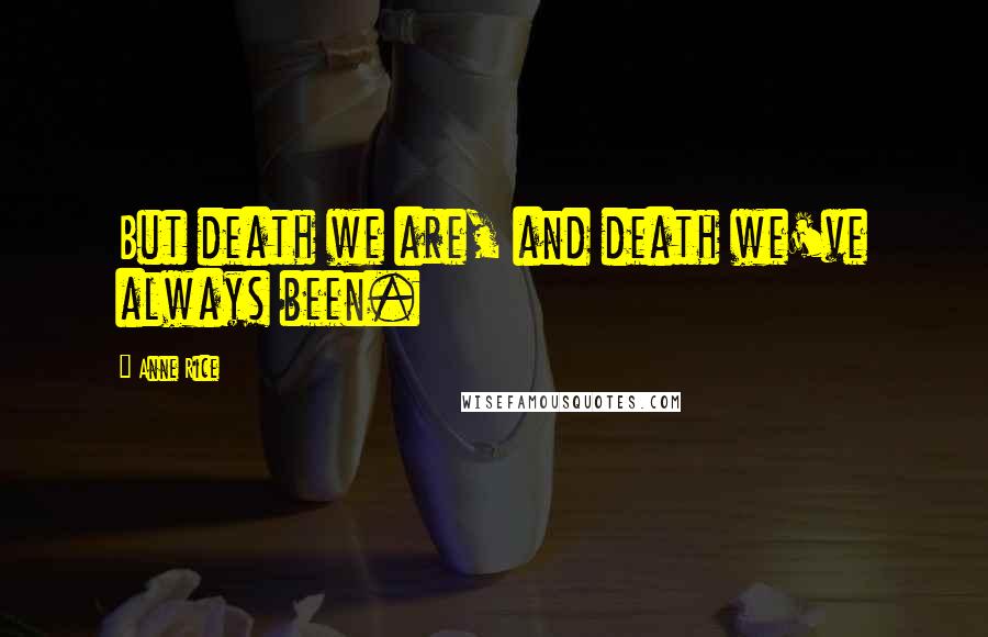 Anne Rice Quotes: But death we are, and death we've always been.