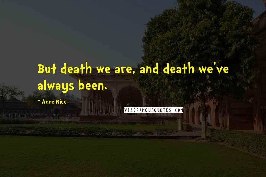 Anne Rice Quotes: But death we are, and death we've always been.