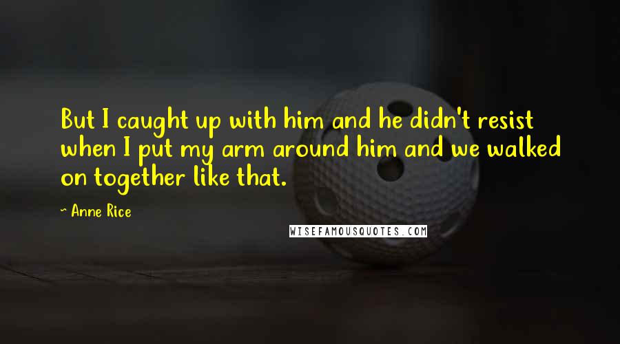 Anne Rice Quotes: But I caught up with him and he didn't resist when I put my arm around him and we walked on together like that.