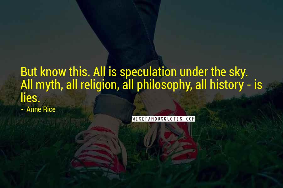 Anne Rice Quotes: But know this. All is speculation under the sky. All myth, all religion, all philosophy, all history - is lies.