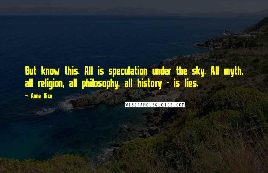 Anne Rice Quotes: But know this. All is speculation under the sky. All myth, all religion, all philosophy, all history - is lies.