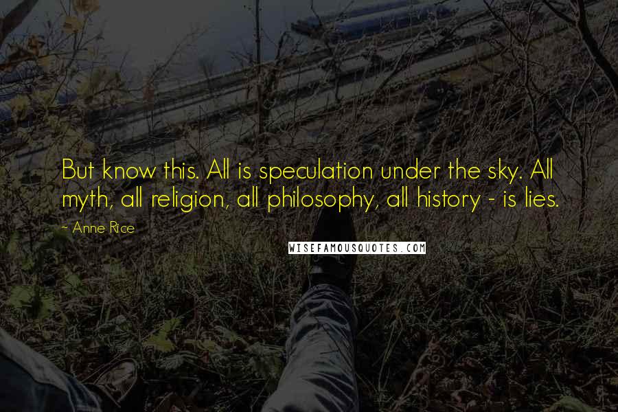 Anne Rice Quotes: But know this. All is speculation under the sky. All myth, all religion, all philosophy, all history - is lies.