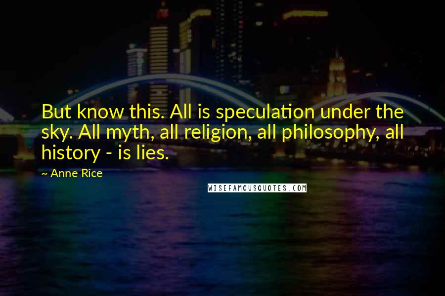 Anne Rice Quotes: But know this. All is speculation under the sky. All myth, all religion, all philosophy, all history - is lies.