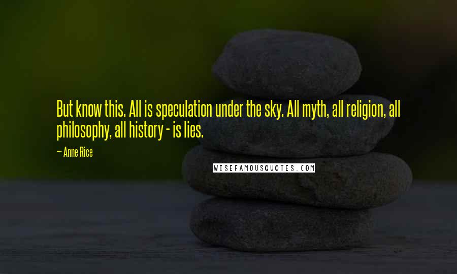 Anne Rice Quotes: But know this. All is speculation under the sky. All myth, all religion, all philosophy, all history - is lies.