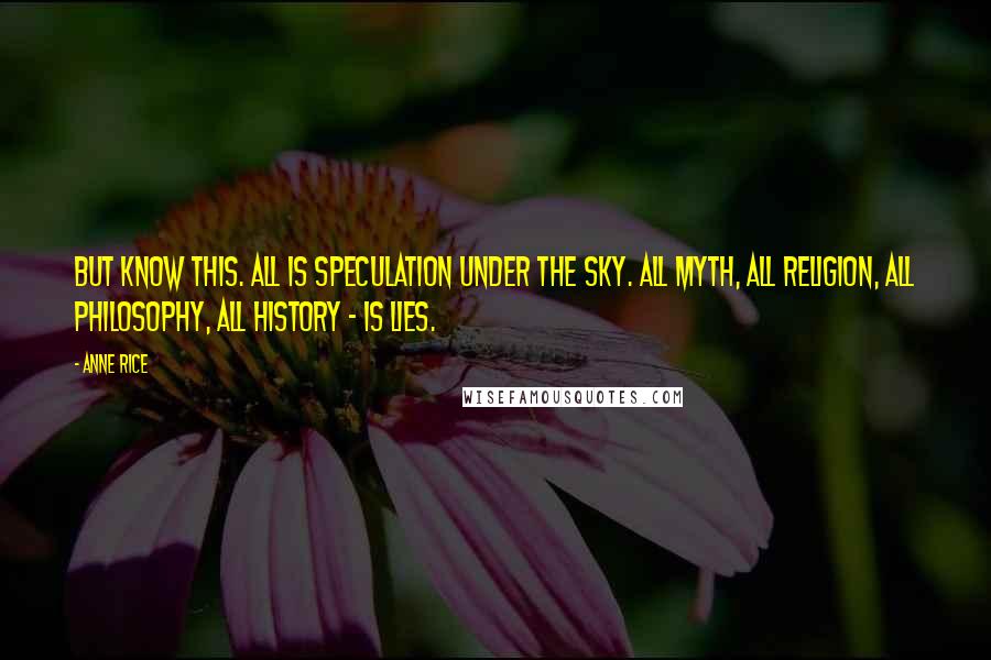 Anne Rice Quotes: But know this. All is speculation under the sky. All myth, all religion, all philosophy, all history - is lies.