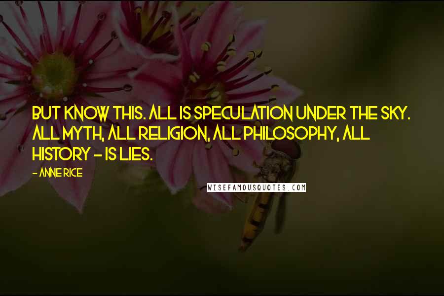 Anne Rice Quotes: But know this. All is speculation under the sky. All myth, all religion, all philosophy, all history - is lies.