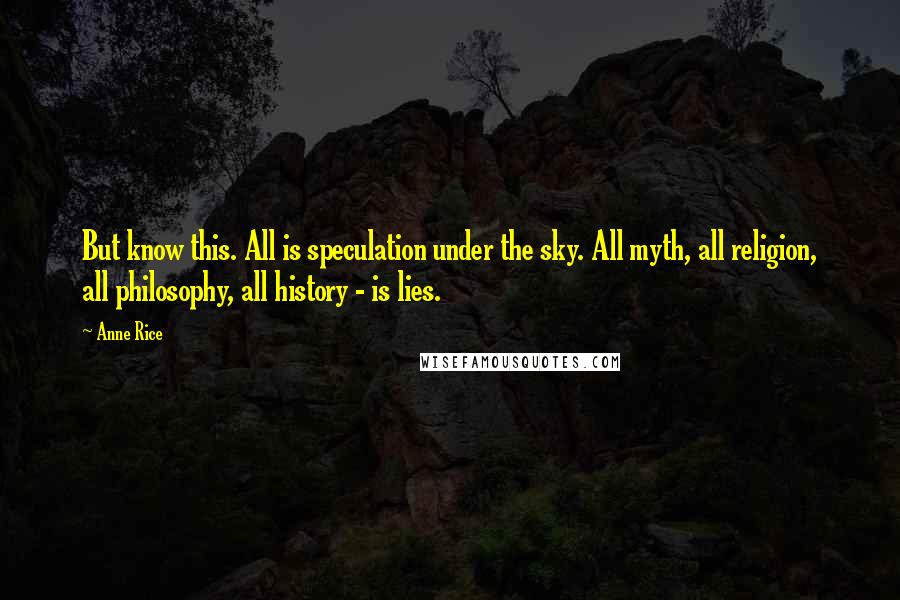 Anne Rice Quotes: But know this. All is speculation under the sky. All myth, all religion, all philosophy, all history - is lies.