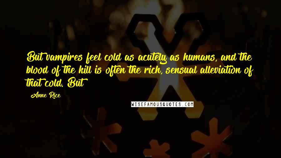 Anne Rice Quotes: But vampires feel cold as acutely as humans, and the blood of the kill is often the rich, sensual alleviation of that cold. But