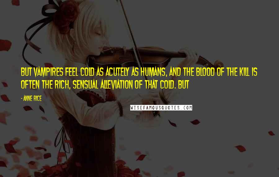 Anne Rice Quotes: But vampires feel cold as acutely as humans, and the blood of the kill is often the rich, sensual alleviation of that cold. But