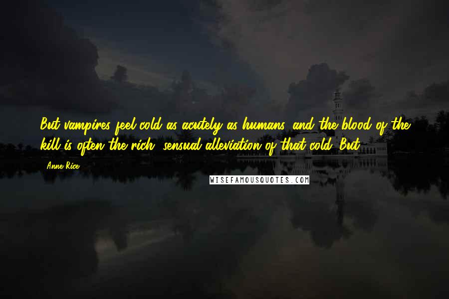 Anne Rice Quotes: But vampires feel cold as acutely as humans, and the blood of the kill is often the rich, sensual alleviation of that cold. But