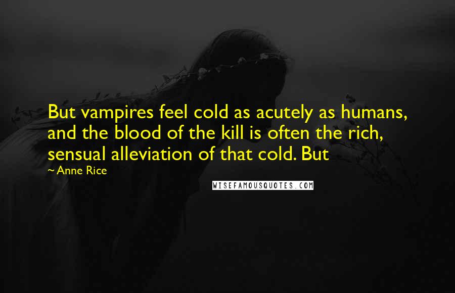 Anne Rice Quotes: But vampires feel cold as acutely as humans, and the blood of the kill is often the rich, sensual alleviation of that cold. But