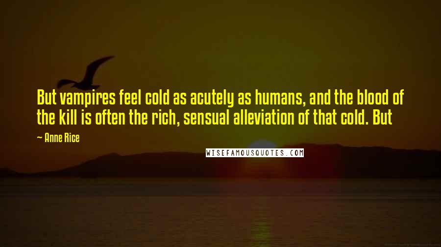 Anne Rice Quotes: But vampires feel cold as acutely as humans, and the blood of the kill is often the rich, sensual alleviation of that cold. But