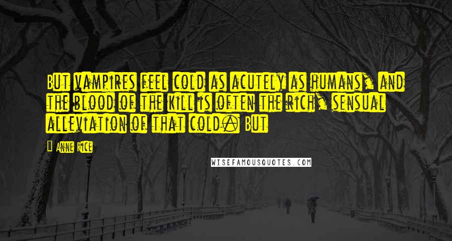 Anne Rice Quotes: But vampires feel cold as acutely as humans, and the blood of the kill is often the rich, sensual alleviation of that cold. But