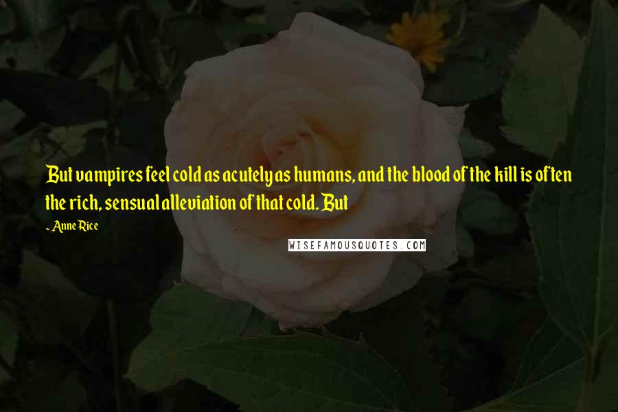 Anne Rice Quotes: But vampires feel cold as acutely as humans, and the blood of the kill is often the rich, sensual alleviation of that cold. But