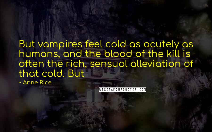 Anne Rice Quotes: But vampires feel cold as acutely as humans, and the blood of the kill is often the rich, sensual alleviation of that cold. But