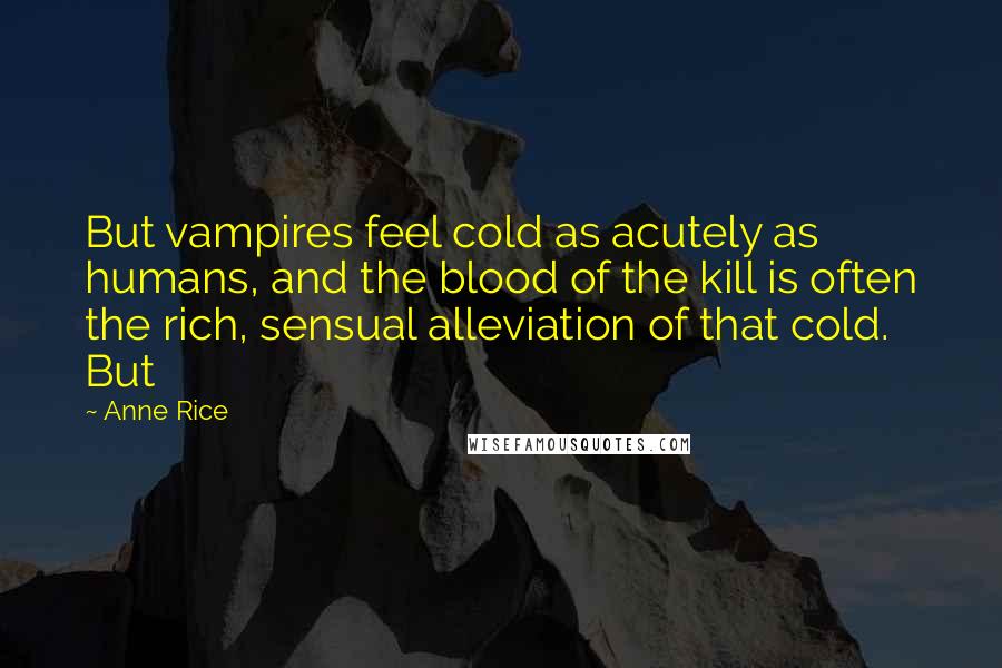 Anne Rice Quotes: But vampires feel cold as acutely as humans, and the blood of the kill is often the rich, sensual alleviation of that cold. But