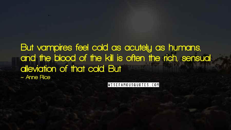 Anne Rice Quotes: But vampires feel cold as acutely as humans, and the blood of the kill is often the rich, sensual alleviation of that cold. But