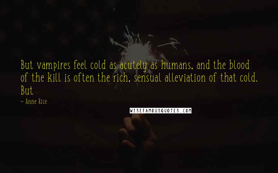 Anne Rice Quotes: But vampires feel cold as acutely as humans, and the blood of the kill is often the rich, sensual alleviation of that cold. But