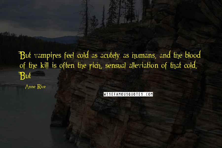 Anne Rice Quotes: But vampires feel cold as acutely as humans, and the blood of the kill is often the rich, sensual alleviation of that cold. But