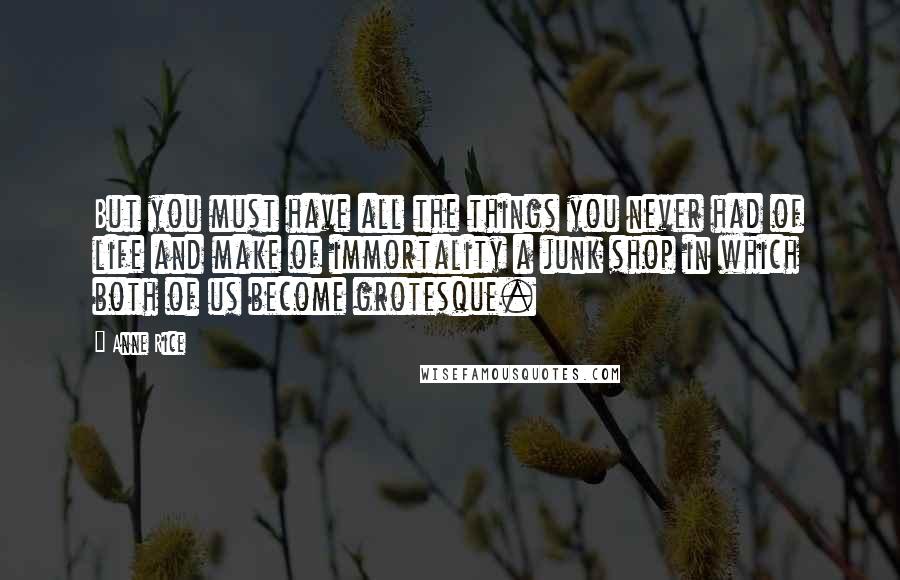 Anne Rice Quotes: But you must have all the things you never had of life and make of immortality a junk shop in which both of us become grotesque.