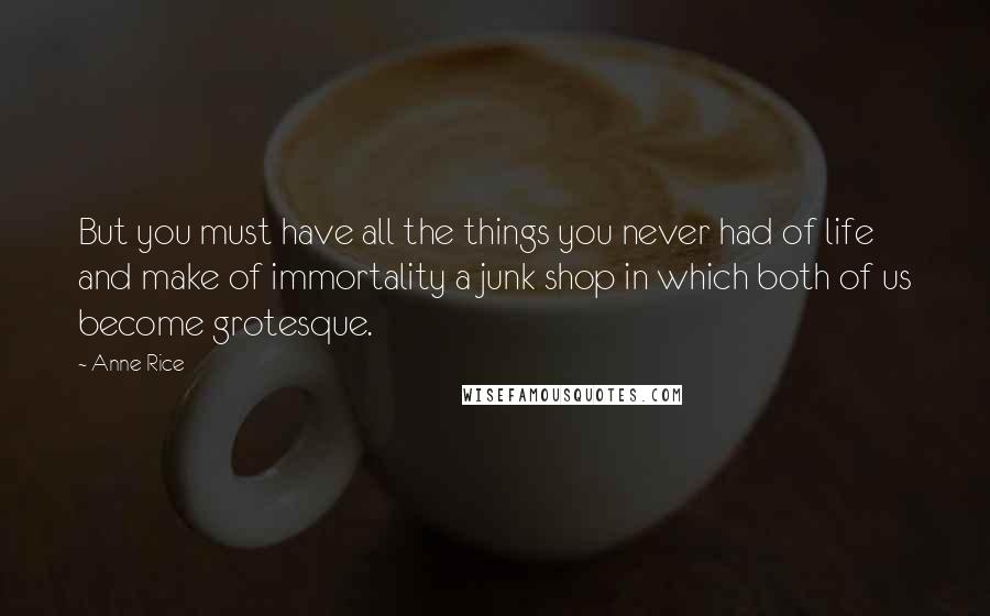 Anne Rice Quotes: But you must have all the things you never had of life and make of immortality a junk shop in which both of us become grotesque.