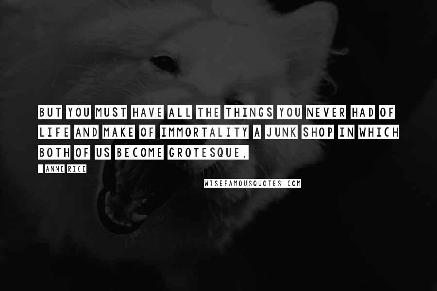 Anne Rice Quotes: But you must have all the things you never had of life and make of immortality a junk shop in which both of us become grotesque.