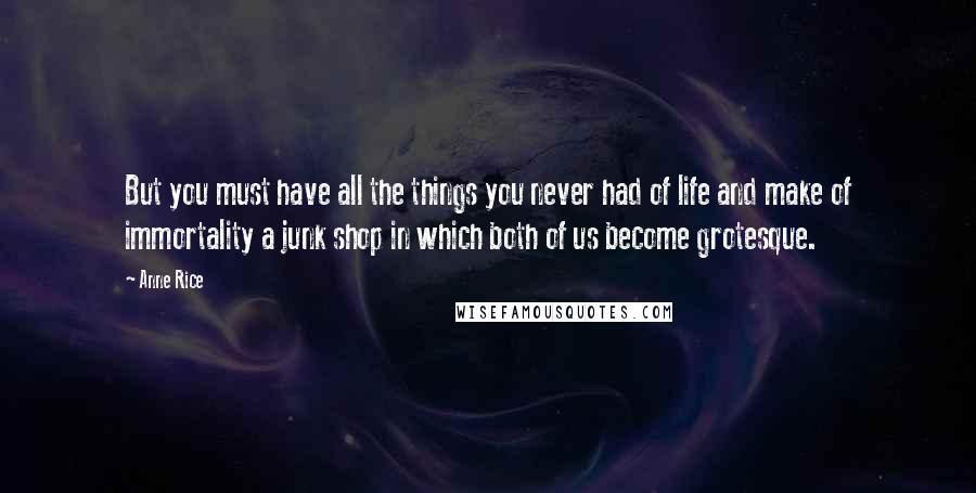 Anne Rice Quotes: But you must have all the things you never had of life and make of immortality a junk shop in which both of us become grotesque.