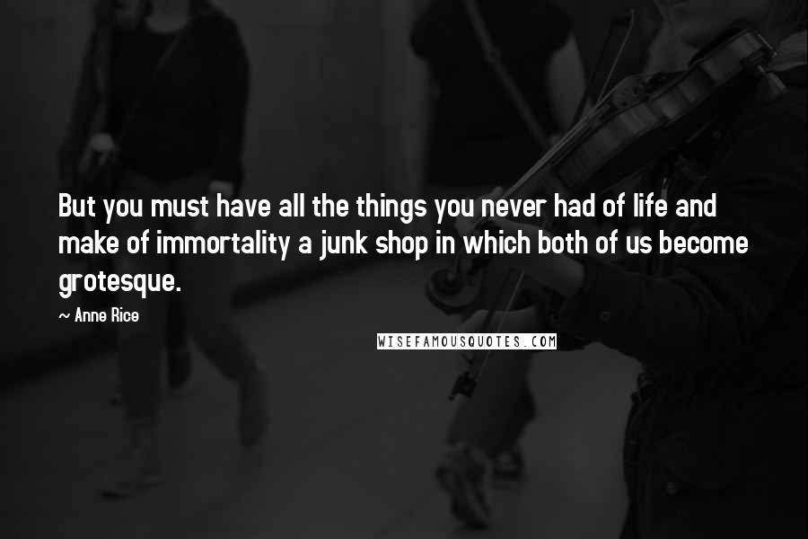 Anne Rice Quotes: But you must have all the things you never had of life and make of immortality a junk shop in which both of us become grotesque.