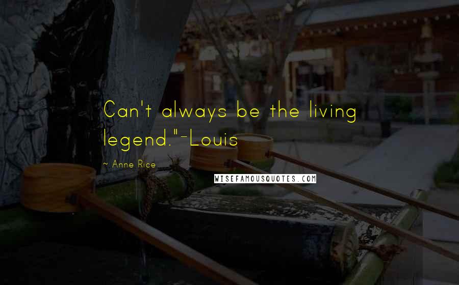 Anne Rice Quotes: Can't always be the living legend."-Louis
