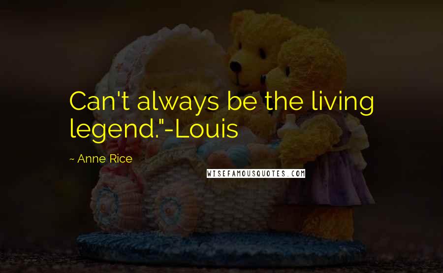Anne Rice Quotes: Can't always be the living legend."-Louis