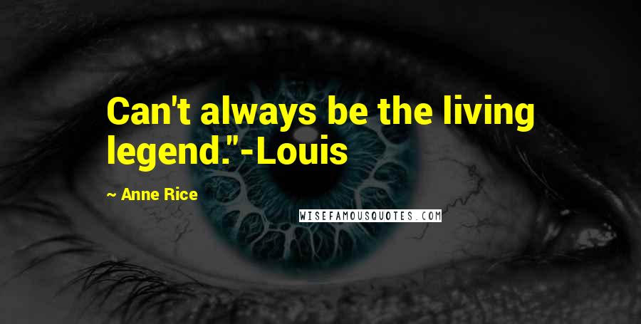 Anne Rice Quotes: Can't always be the living legend."-Louis