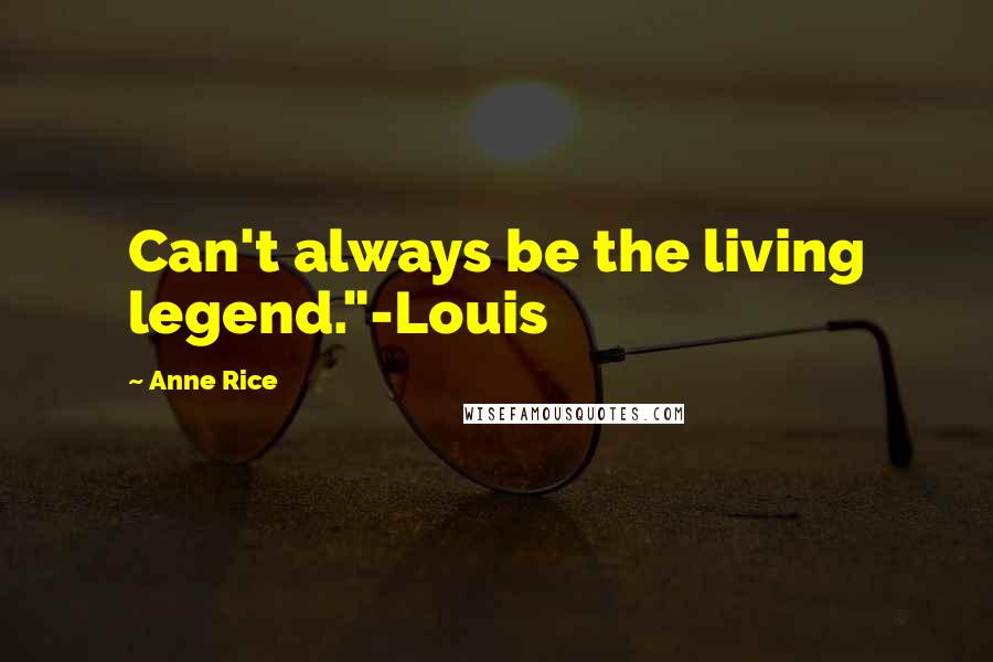Anne Rice Quotes: Can't always be the living legend."-Louis