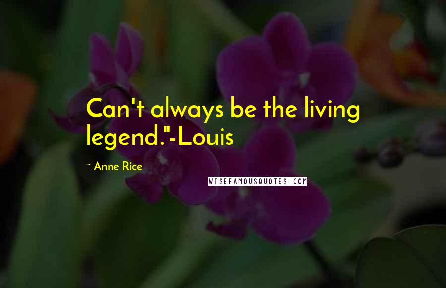 Anne Rice Quotes: Can't always be the living legend."-Louis
