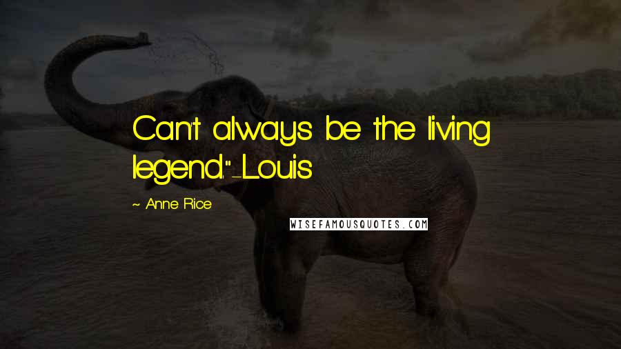 Anne Rice Quotes: Can't always be the living legend."-Louis