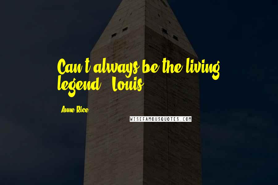 Anne Rice Quotes: Can't always be the living legend."-Louis