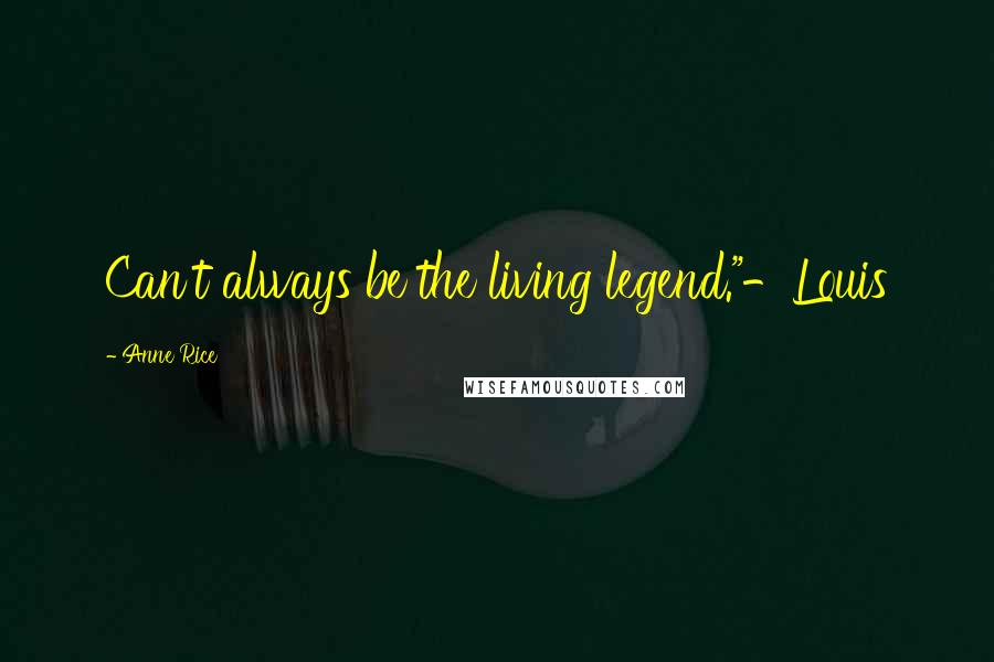 Anne Rice Quotes: Can't always be the living legend."-Louis