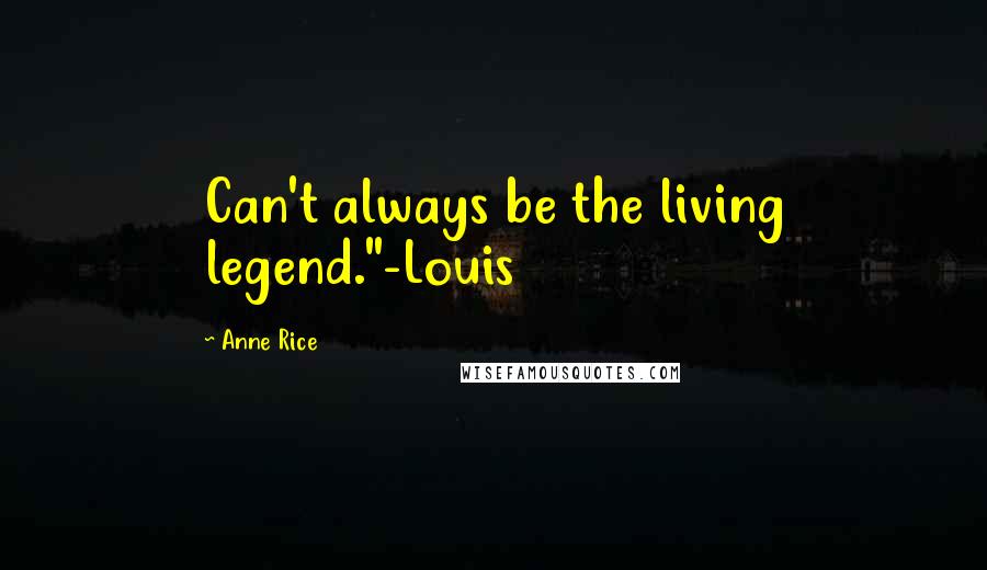 Anne Rice Quotes: Can't always be the living legend."-Louis