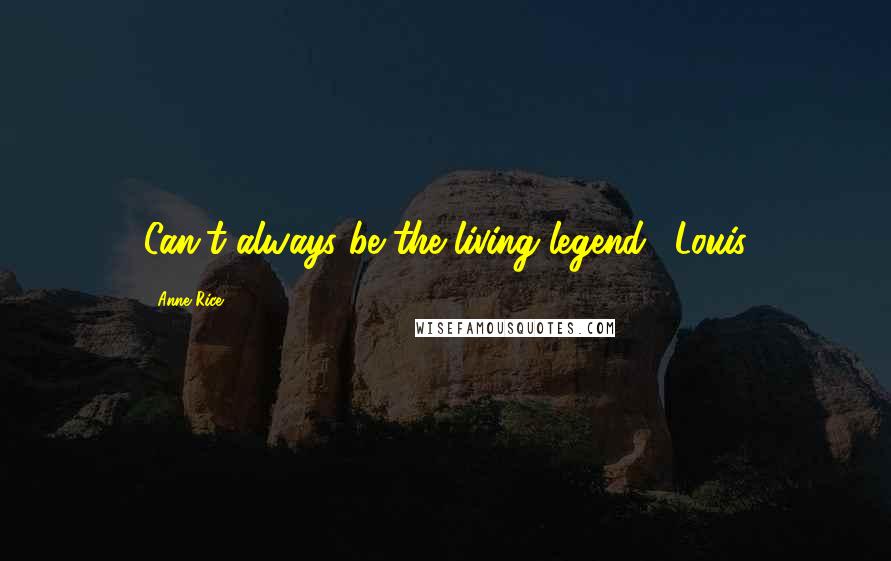 Anne Rice Quotes: Can't always be the living legend."-Louis