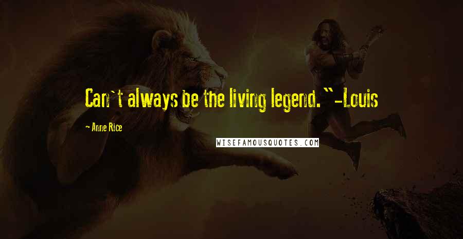 Anne Rice Quotes: Can't always be the living legend."-Louis