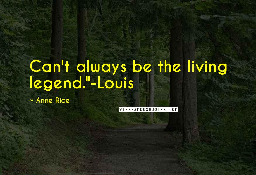 Anne Rice Quotes: Can't always be the living legend."-Louis