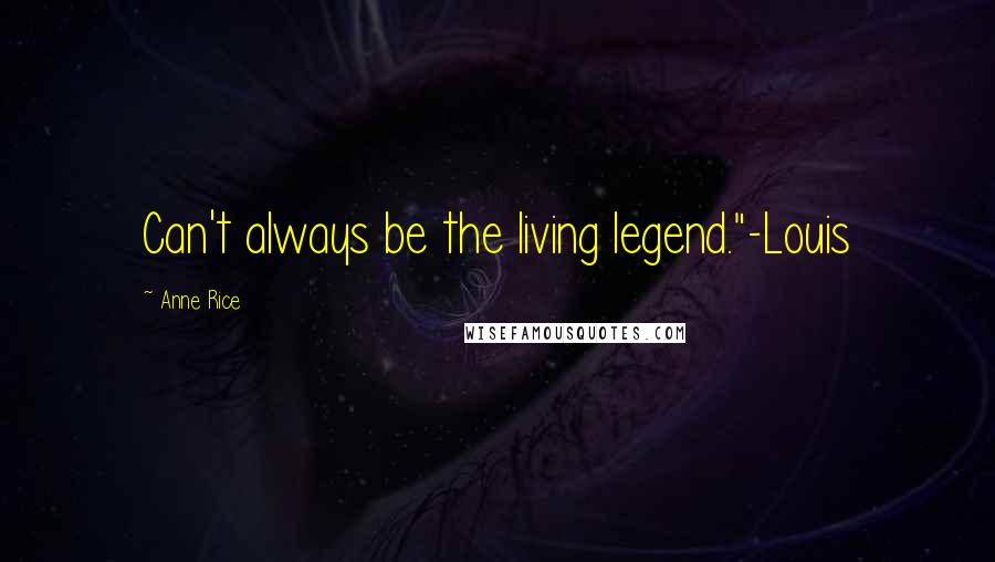 Anne Rice Quotes: Can't always be the living legend."-Louis