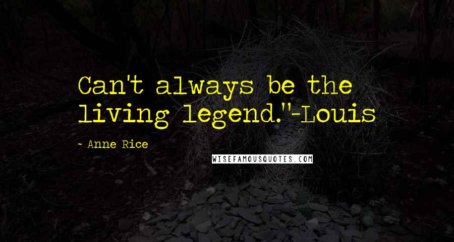 Anne Rice Quotes: Can't always be the living legend."-Louis