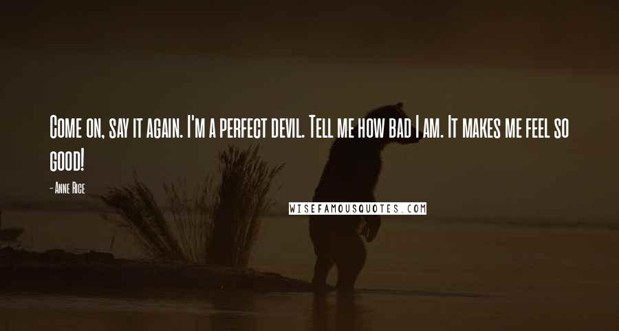 Anne Rice Quotes: Come on, say it again. I'm a perfect devil. Tell me how bad I am. It makes me feel so good!