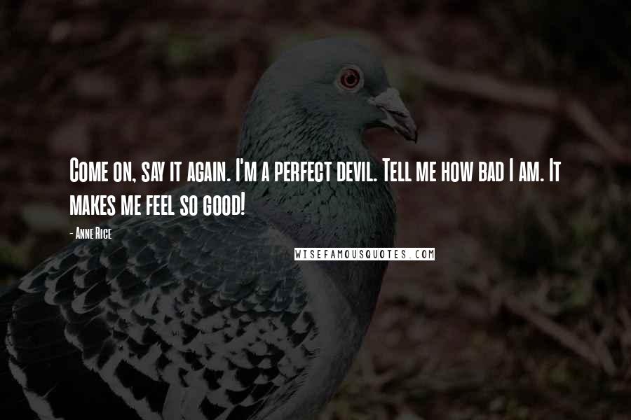 Anne Rice Quotes: Come on, say it again. I'm a perfect devil. Tell me how bad I am. It makes me feel so good!