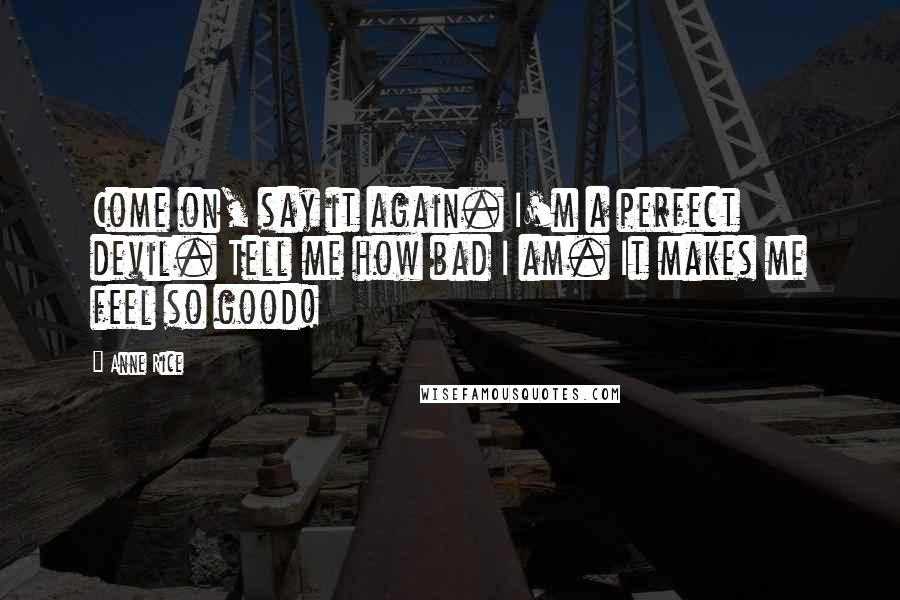 Anne Rice Quotes: Come on, say it again. I'm a perfect devil. Tell me how bad I am. It makes me feel so good!