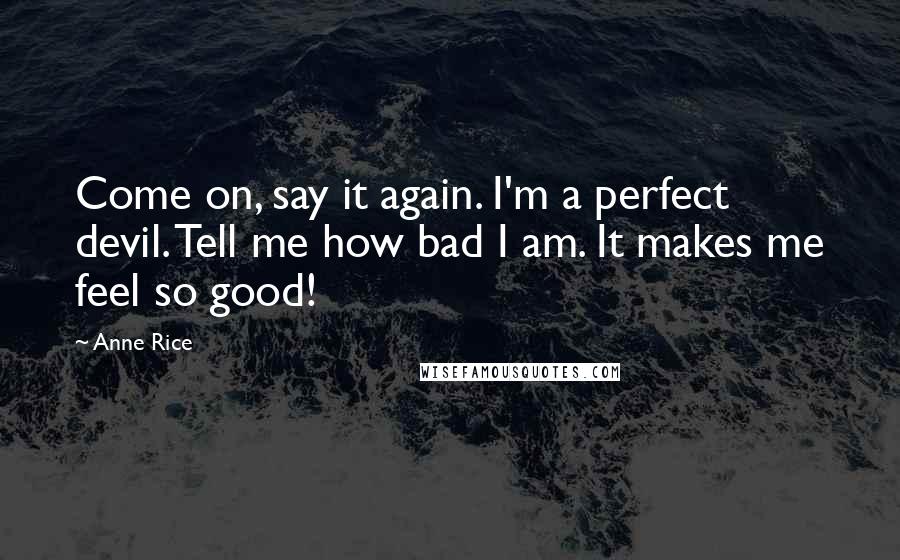 Anne Rice Quotes: Come on, say it again. I'm a perfect devil. Tell me how bad I am. It makes me feel so good!