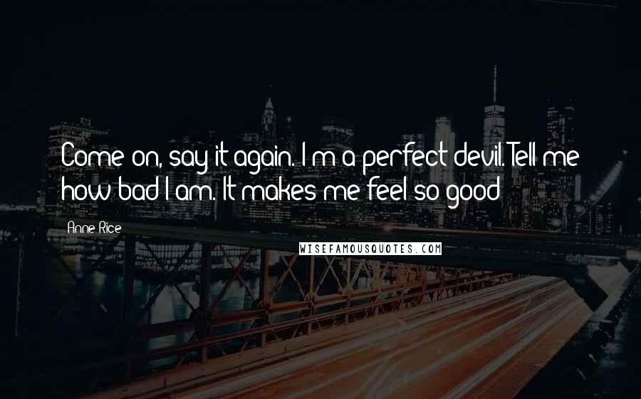 Anne Rice Quotes: Come on, say it again. I'm a perfect devil. Tell me how bad I am. It makes me feel so good!